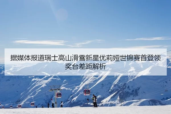 据媒体报道瑞士高山滑雪新星优莉娅世锦赛首登领奖台差距解析