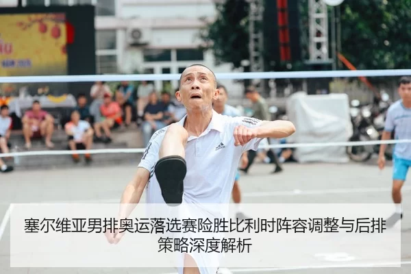 塞尔维亚男排奥运落选赛险胜比利时阵容调整与后排策略深度解析